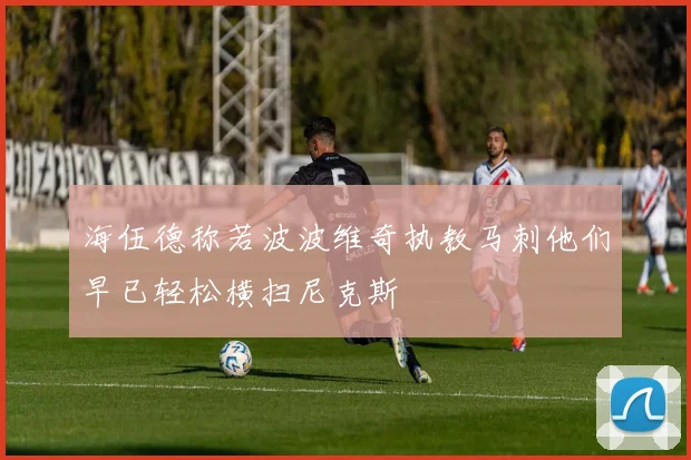 海伍德称若波波维奇执教马刺他们早已轻松横扫尼克斯