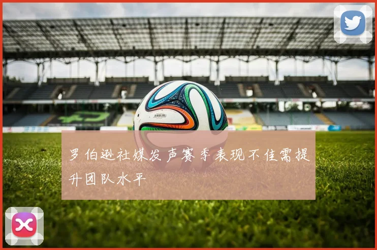 罗伯逊社媒发声赛季表现不佳需提升团队水平