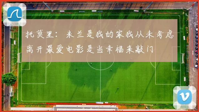 托莫里：米兰是我的家我从未考虑离开最爱电影是当幸福来敲门