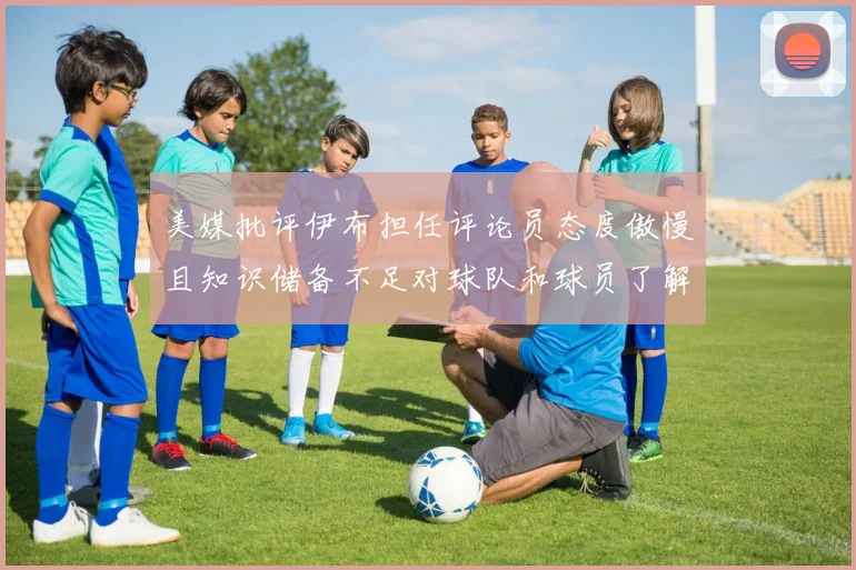 美媒批评伊布担任评论员态度傲慢且知识储备不足对球队和球员了解有限