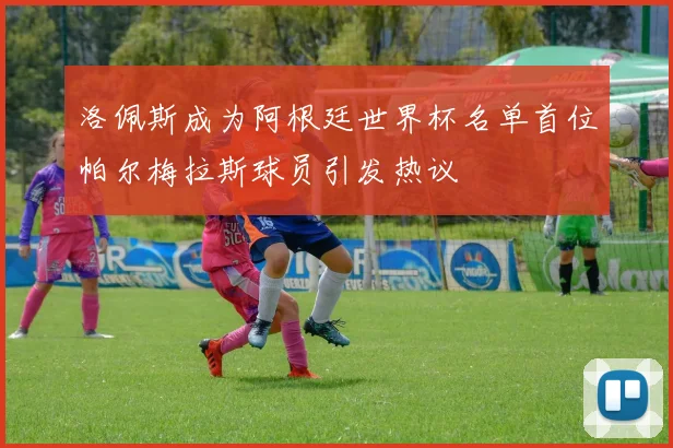 洛佩斯成为阿根廷世界杯名单首位帕尔梅拉斯球员引发热议