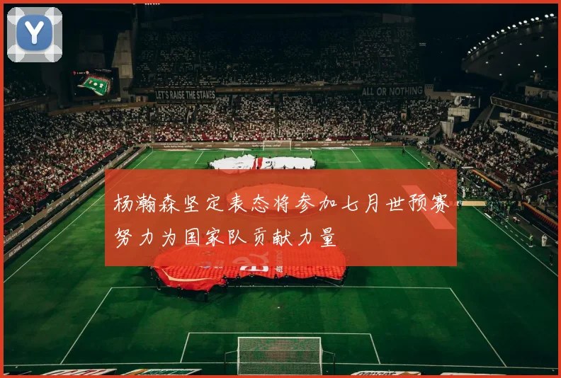 杨瀚森坚定表态将参加七月世预赛努力为国家队贡献力量