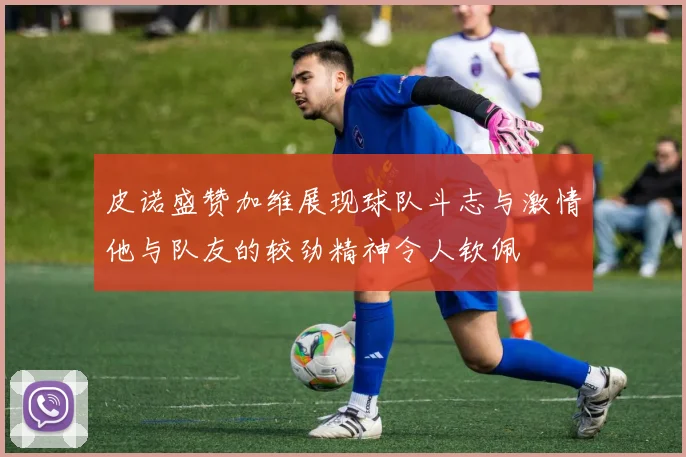 皮诺盛赞加维展现球队斗志与激情他与队友的较劲精神令人钦佩
