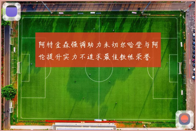 阿特金森强调助力米切尔哈登与阿伦提升实力不追求最佳教练荣誉