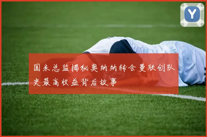 国米总监揭秘奥纳纳转会曼联创队史最高收益背后故事