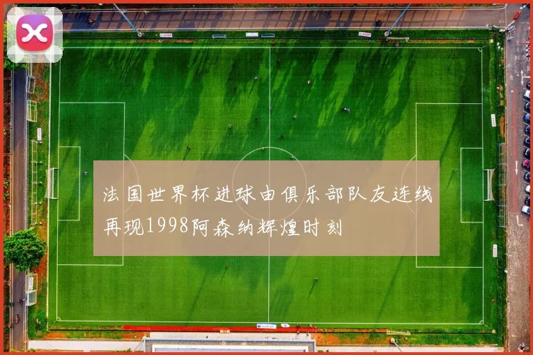 法国世界杯进球由俱乐部队友连线再现1998阿森纳辉煌时刻