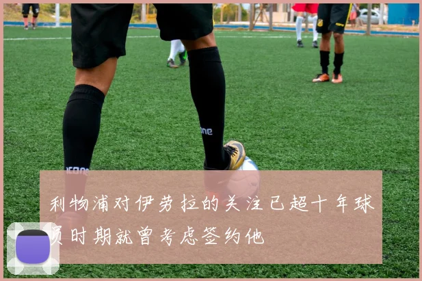 利物浦对伊劳拉的关注已超十年球员时期就曾考虑签约他