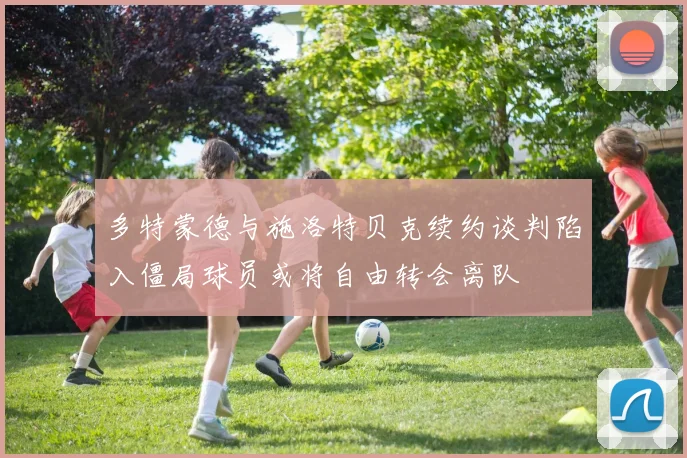 多特蒙德与施洛特贝克续约谈判陷入僵局球员或将自由转会离队