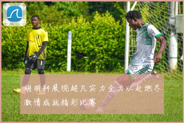 胡明轩展现超凡实力全力以赴燃尽激情成就精彩比赛
