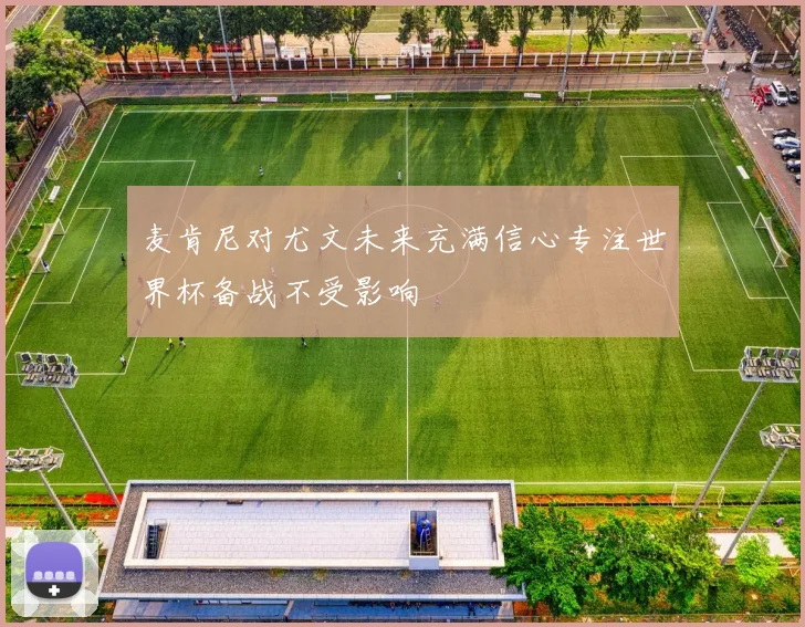 麦肯尼对尤文未来充满信心专注世界杯备战不受影响