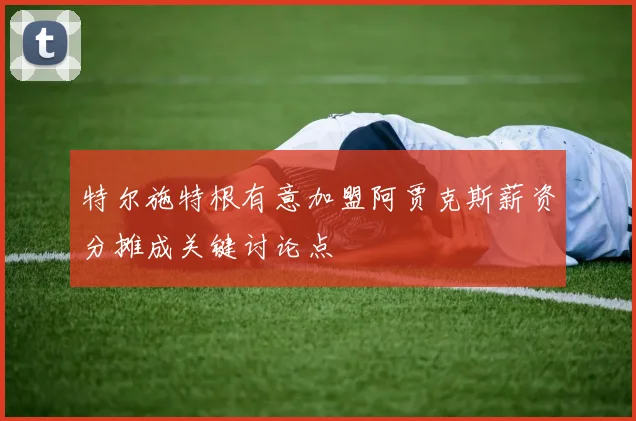 特尔施特根有意加盟阿贾克斯薪资分摊成关键讨论点
