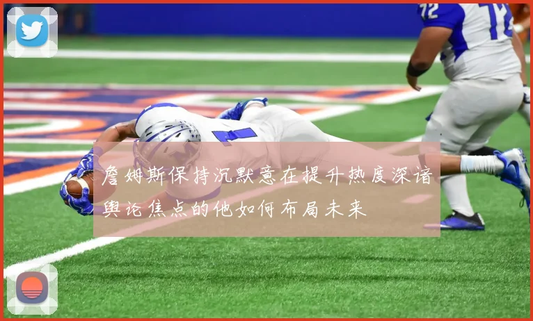 詹姆斯保持沉默意在提升热度深谙舆论焦点的他如何布局未来