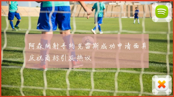 阿森纳射手约克雷斯成功申请面具庆祝商标引发热议