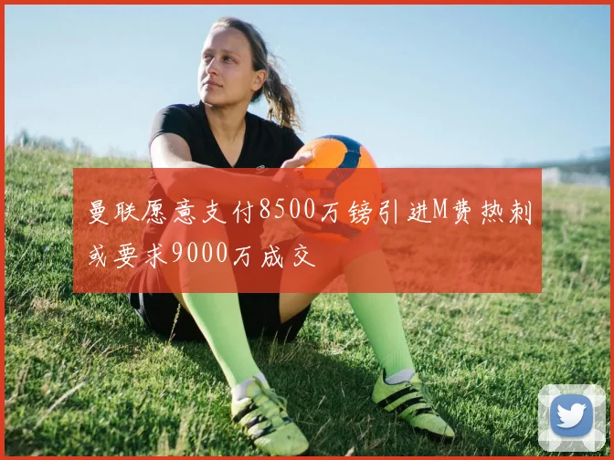 曼联愿意支付8500万镑引进M费热刺或要求9000万成交