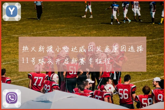 热火新援小哈达威因父亲原因选择11号球衣开启新赛季征程
