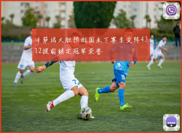 卡萨诺大胆预测国米下赛季变阵4312提前锁定冠军荣誉
