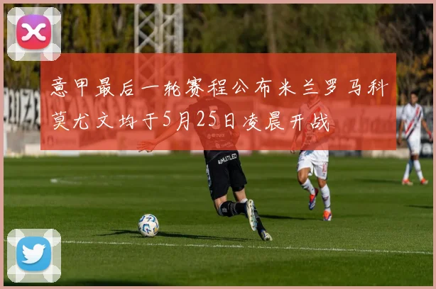 意甲最后一轮赛程公布米兰罗马科莫尤文均于5月25日凌晨开战