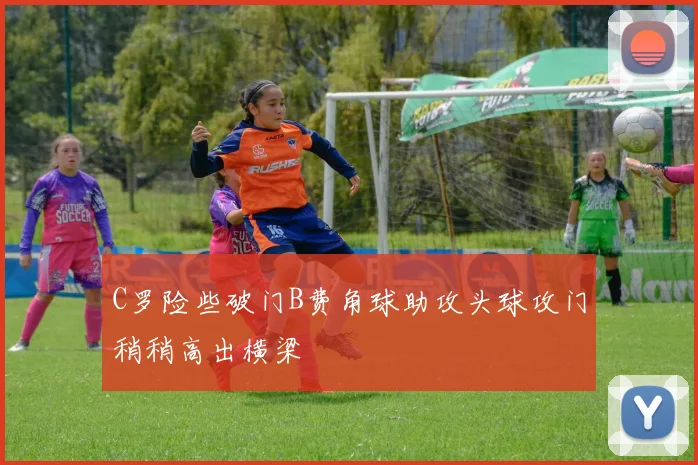 C罗险些破门B费角球助攻头球攻门稍稍高出横梁