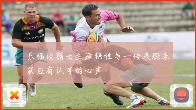 乐福谈骑士生涯牺牲与一传表现未获应有认可的心声