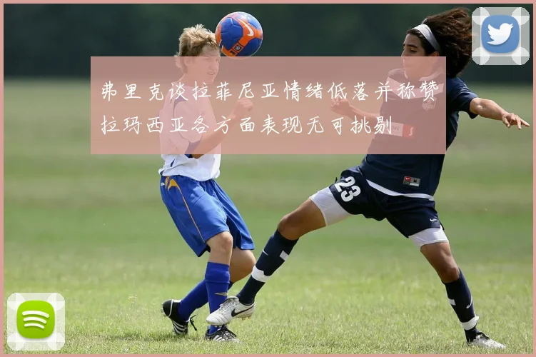 弗里克谈拉菲尼亚情绪低落并称赞拉玛西亚各方面表现无可挑剔