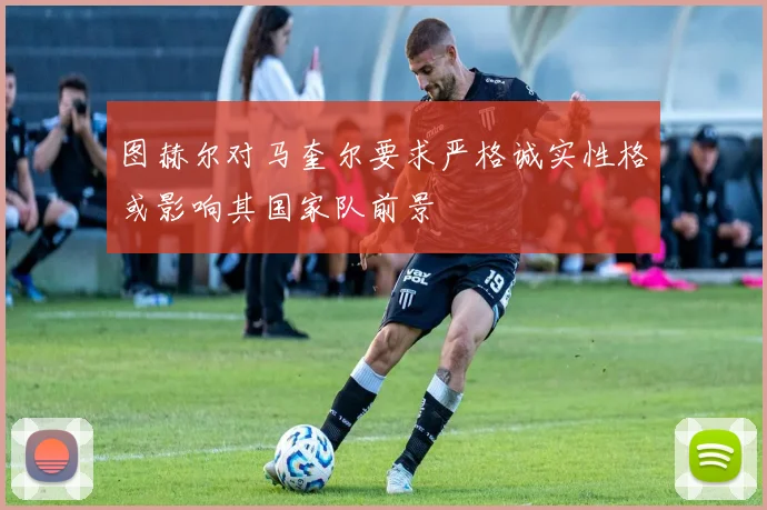图赫尔对马奎尔要求严格诚实性格或影响其国家队前景